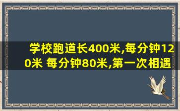 学校跑道长400米,每分钟120米 每分钟80米,第一次相遇